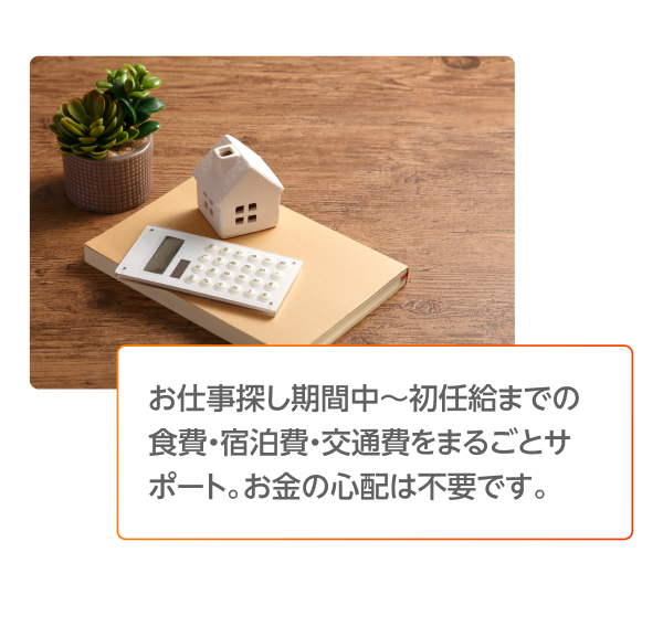 お仕事探し期間中〜初任給までの食費・宿泊費・交通費をまるごとサポート。お金の心配は不要です。