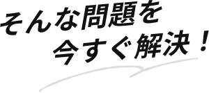 そんな問題を今すぐ解決!