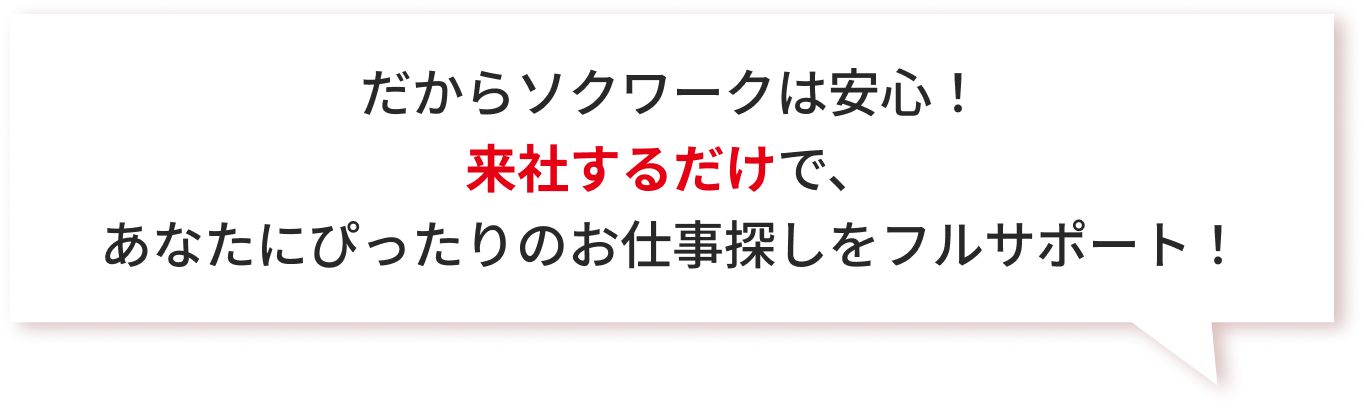 だからソクワークは安心！事務所に来るだけで、あなたにぴったりのお仕事探しをフルサポート！